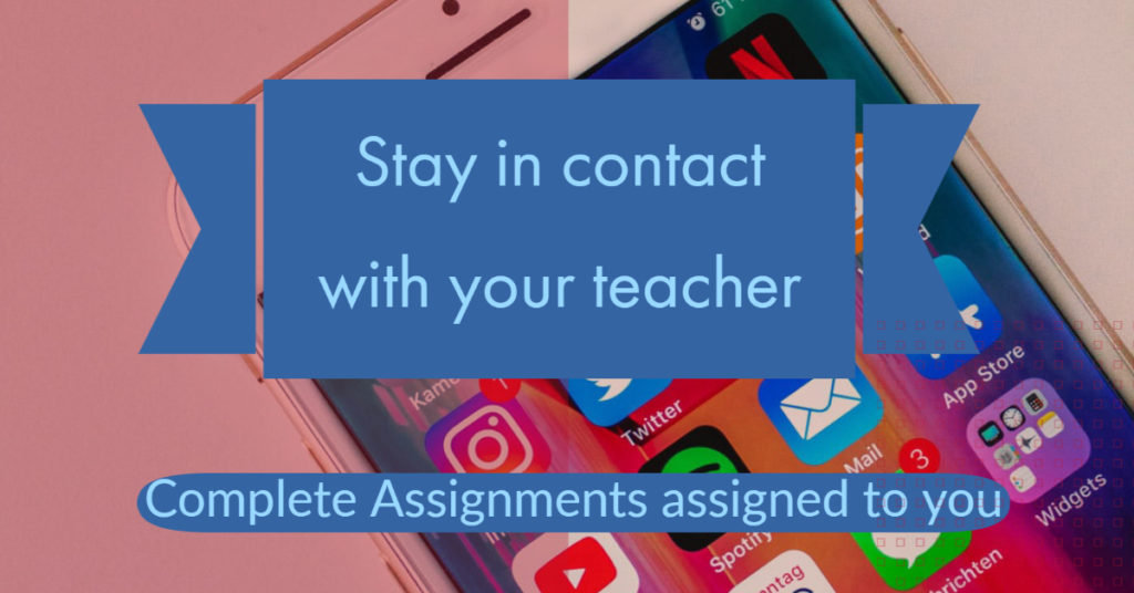 Stay in contact with your teacher - Complete assignments assigned to you
